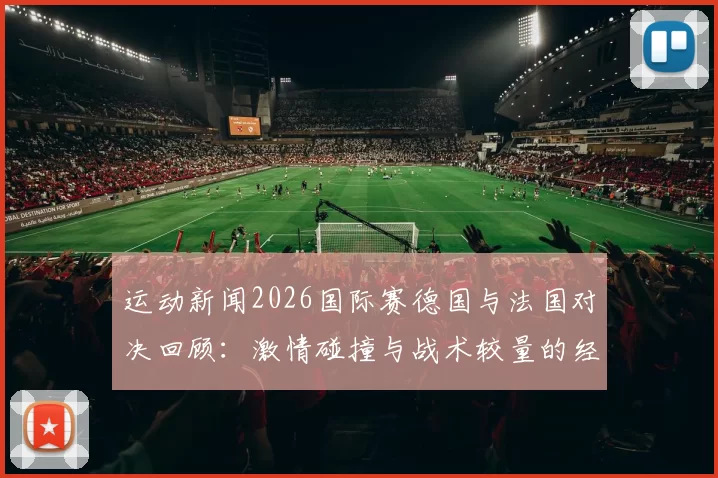 运动新闻2026国际赛德国与法国对决回顾：激情碰撞与战术较量的经典之战