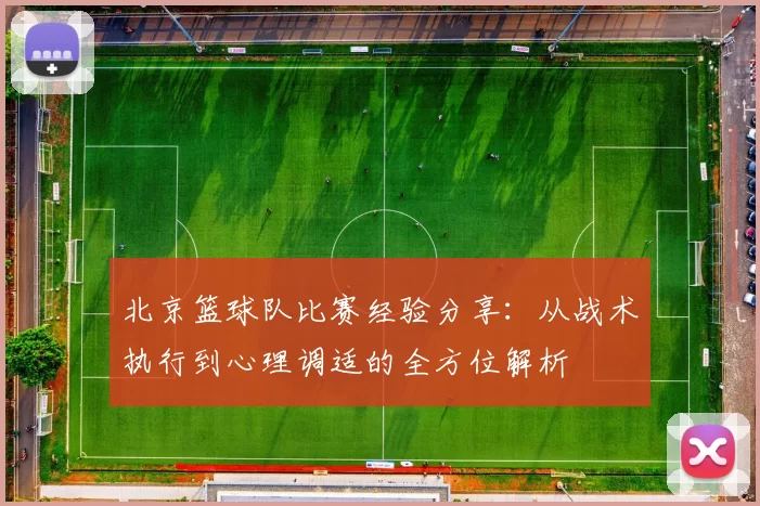 北京篮球队比赛经验分享：从战术执行到心理调适的全方位解析