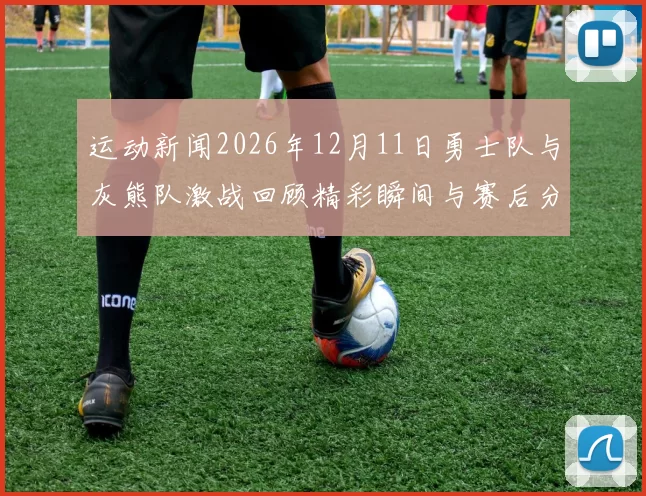 运动新闻2026年12月11日勇士队与灰熊队激战回顾精彩瞬间与赛后分析