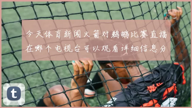 今天体育新闻火箭对鹈鹕比赛直播在哪个电视台可以观看详细信息分享