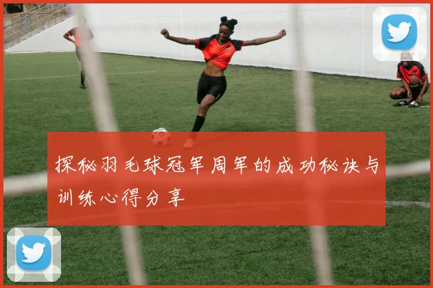 探秘羽毛球冠军周军的成功秘诀与训练心得分享