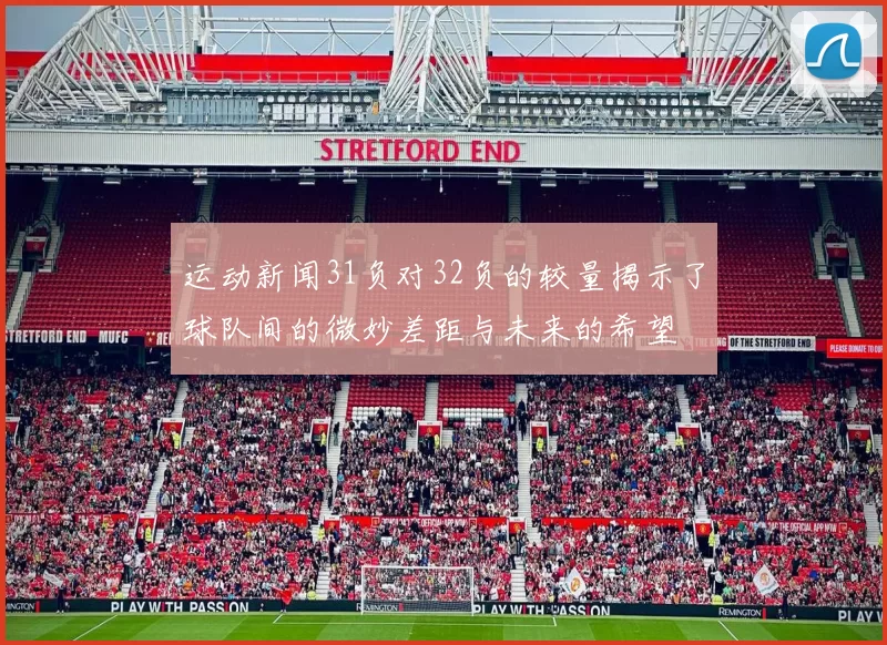 运动新闻31负对32负的较量揭示了球队间的微妙差距与未来的希望