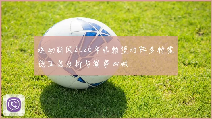 运动新闻2026年弗赖堡对阵多特蒙德亚盘分析与赛事回顾