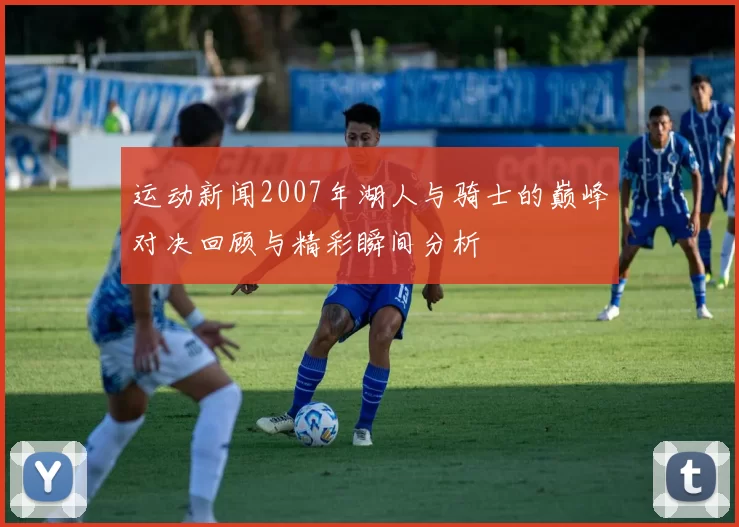 运动新闻2007年湖人与骑士的巅峰对决回顾与精彩瞬间分析